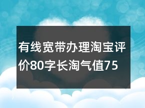 有线宽带办理淘宝评价80字长淘气值75条