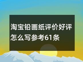 淘宝铅画纸评价好评怎么写参考61条
