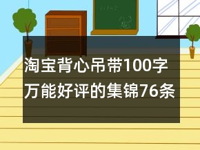 淘宝背心吊带100字万能好评的集锦76条