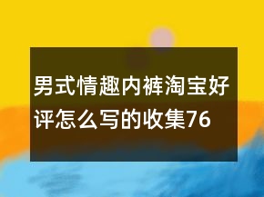 男式情趣内裤淘宝好评怎么写的收集76条
