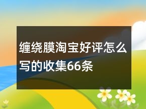 缠绕膜淘宝好评怎么写的收集66条