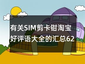 有关SIM剪卡钳淘宝好评语大全的汇总62条