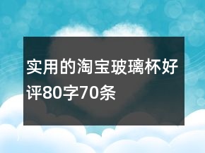 实用的淘宝玻璃杯好评80字70条