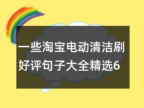 一些淘宝电动清洁刷好评句子大全精选62条