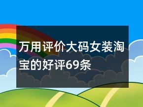 万用评价大码女装淘宝的好评69条