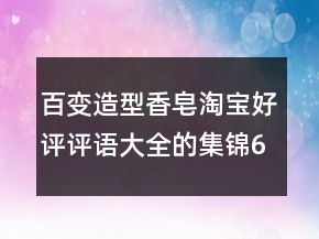百变造型香皂淘宝好评评语大全的集锦69条