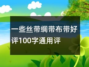 一些丝带、绸带、布带好评100字通用评论80条