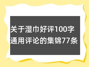 关于湿巾好评100字通用评论的集锦77条