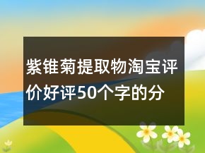 紫锥菊提取物淘宝评价好评50个字的分享60条