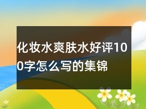 化妆水、爽肤水好评100字怎么写的集锦76条