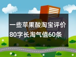 一些苹果酸淘宝评价80字长淘气值60条