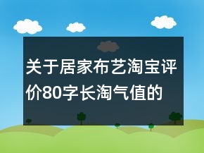 关于居家布艺淘宝评价80字长淘气值的分享68条