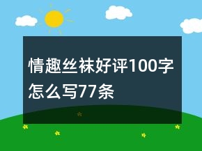 情趣丝袜好评100字怎么写77条