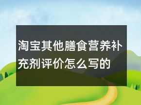 淘宝其他膳食营养补充剂评价怎么写的参考68条