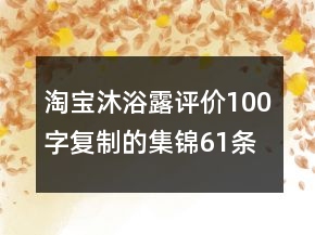 淘宝沐浴露评价100字复制的集锦61条