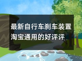 最新自行车刹车装置淘宝通用的好评评语的精选68条