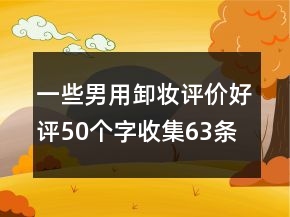 一些男用卸妆评价好评50个字收集63条