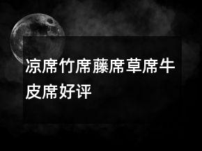 凉席、竹席、藤席、草席、牛皮席好评评价的收集73条