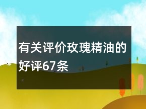 有关评价玫瑰精油的好评67条