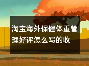 淘宝海外保健体重管理好评怎么写的收集67条