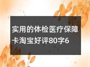 实用的体检、医疗保障卡淘宝好评80字61条