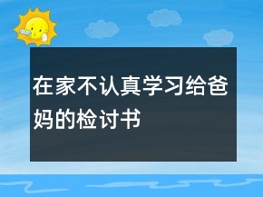 在家不认真学习给爸妈的检讨书