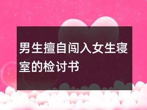 男生擅自闯入女生寝室的检讨书