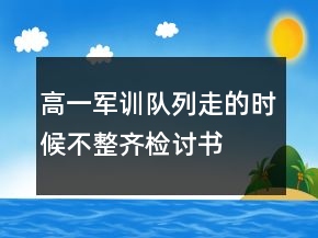 高一军训队列走的时候不整齐检讨书