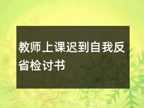 教师上课迟到自我反省检讨书
