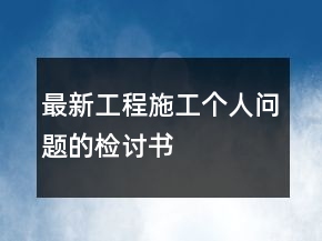 最新工程施工个人问题的检讨书