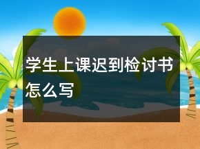 学生上课迟到检讨书怎么写