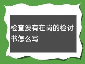 检查没有在岗的检讨书怎么写