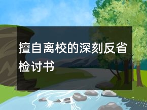 擅自离校的深刻反省检讨书