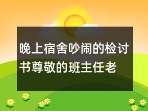 晚上宿舍吵闹的检讨书尊敬的班主任老师