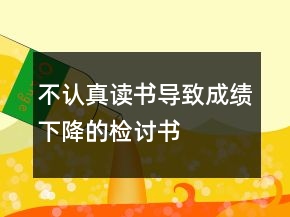不认真读书导致成绩下降的检讨书