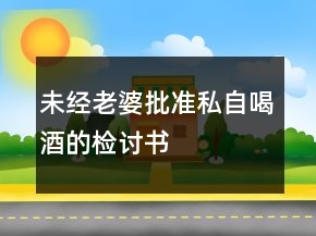 未经老婆批准私自喝酒的检讨书