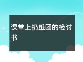 课堂上扔纸团的检讨书