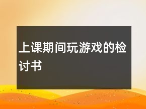 上课期间玩游戏的检讨书