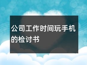 公司工作时间玩手机的检讨书