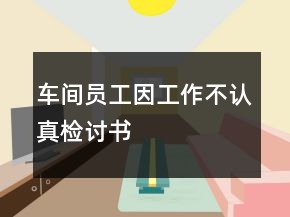 车间员工因工作不认真检讨书