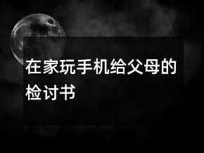 在家玩手机给父母的检讨书