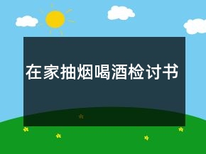 在家抽烟喝酒检讨书