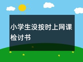 小学生没按时上网课检讨书