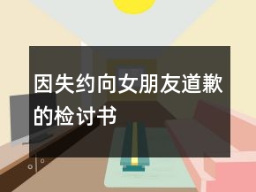 因失约向女朋友道歉的检讨书