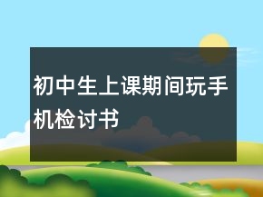 初中生上课期间玩手机检讨书