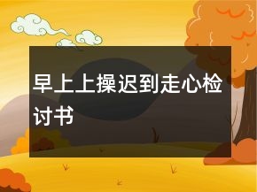 早上上操迟到走心检讨书