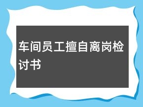 车间员工擅自离岗检讨书