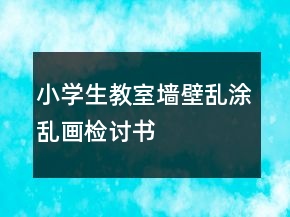 小学生教室墙壁乱涂乱画检讨书