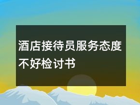 酒店接待员服务态度不好检讨书