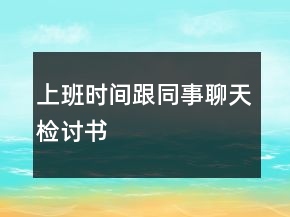 上班时间跟同事聊天检讨书